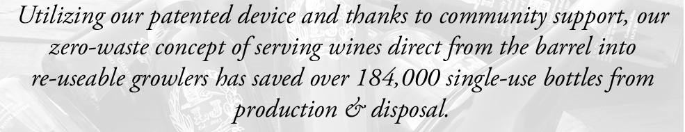 Background image showing various bottles of wine in a jumble. Text: Utilizing our patented device   and thanks to community support, our zero-waste concept of serving wines direct from the barrel   into re-useable growlers has saved over 127,000 single-use bottles from production & disposal.